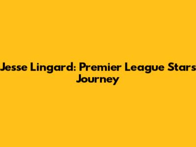 Jesse Lingard: Premier League Star's Journey