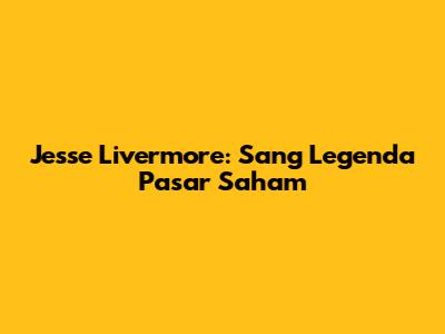Jesse Livermore: Sang Legenda Pasar Saham