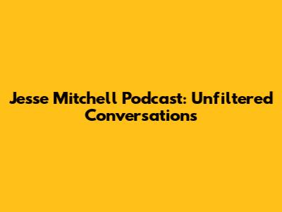 Jesse Mitchell Podcast: Unfiltered Conversations