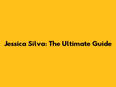 Jessica Silva: The Ultimate Guide