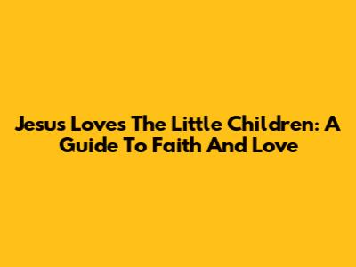 Jesus Loves The Little Children: A Guide To Faith And Love