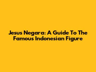 Jesus Negara: A Guide To The Famous Indonesian Figure