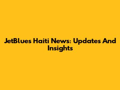 JetBlue's Haiti News: Updates And Insights