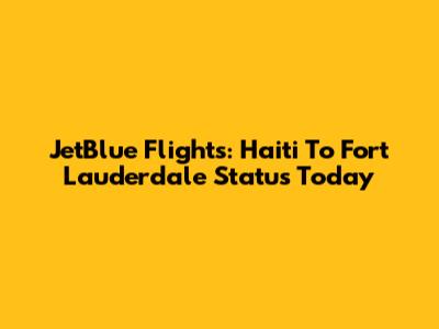 JetBlue Flights: Haiti To Fort Lauderdale Status Today