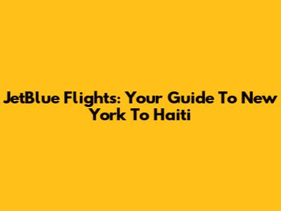 JetBlue Flights: Your Guide To New York To Haiti