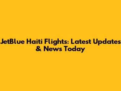 JetBlue Haiti Flights: Latest Updates & News Today