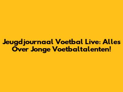 Jeugdjournaal Voetbal Live: Alles Over Jonge Voetbaltalenten!