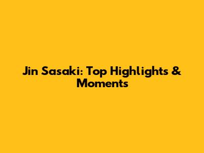 Jin Sasaki: Top Highlights & Moments