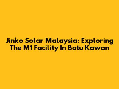 Jinko Solar Malaysia: Exploring The M1 Facility In Batu Kawan