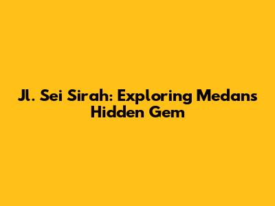 Jl. Sei Sirah: Exploring Medan's Hidden Gem