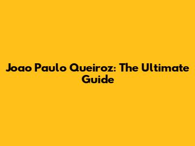 Joao Paulo Queiroz: The Ultimate Guide