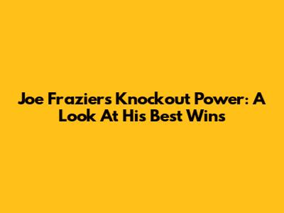 Joe Frazier's Knockout Power: A Look At His Best Wins