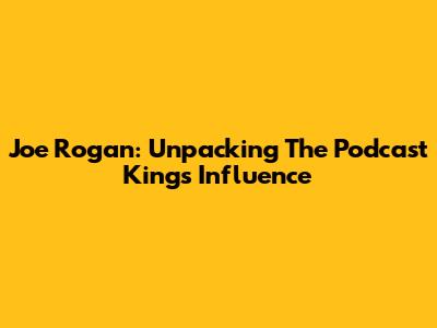 Joe Rogan: Unpacking The Podcast King's Influence