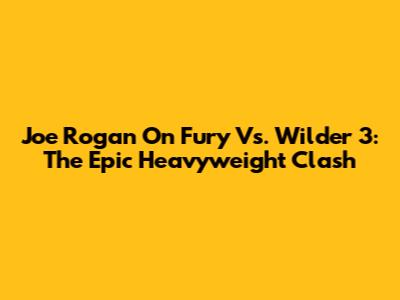 Joe Rogan On Fury Vs. Wilder 3: The Epic Heavyweight Clash