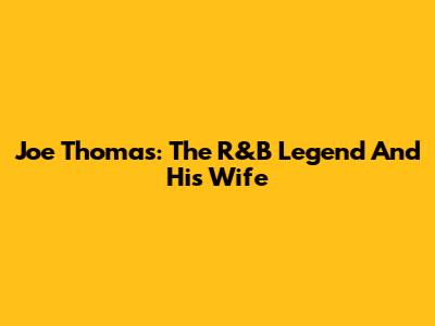 Joe Thomas: The R&B Legend And His Wife