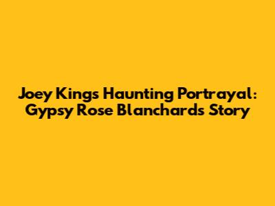 Joey King's Haunting Portrayal: Gypsy Rose Blanchard's Story