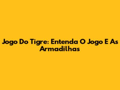 Jogo Do Tigre: Entenda O Jogo E As Armadilhas