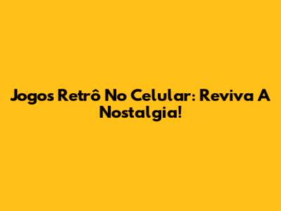 Jogos Retrô No Celular: Reviva A Nostalgia!