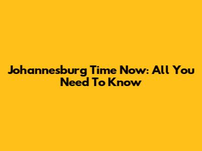 Johannesburg Time Now: All You Need To Know