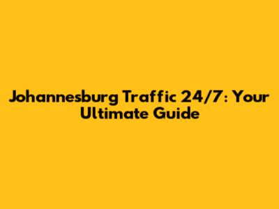 Johannesburg Traffic 24/7: Your Ultimate Guide