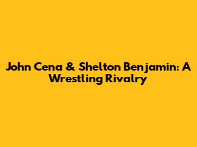 John Cena & Shelton Benjamin: A Wrestling Rivalry