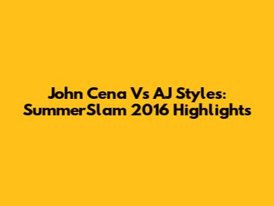 John Cena Vs AJ Styles: SummerSlam 2016 Highlights