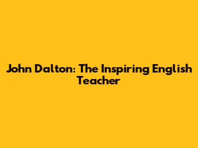 John Dalton: The Inspiring English Teacher