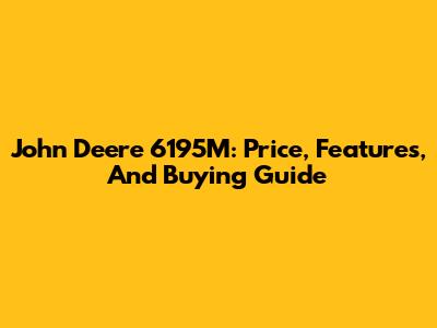John Deere 6195M: Price, Features, And Buying Guide