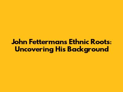 John Fetterman's Ethnic Roots: Uncovering His Background