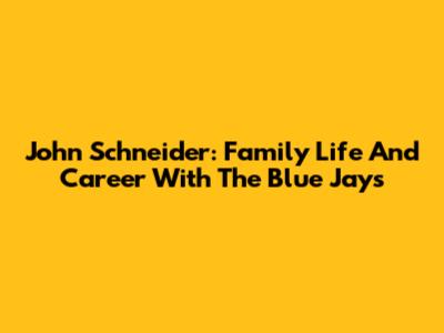 John Schneider: Family Life And Career With The Blue Jays