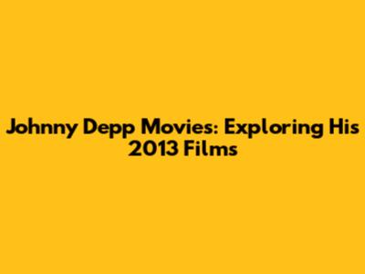Johnny Depp Movies: Exploring His 2013 Films