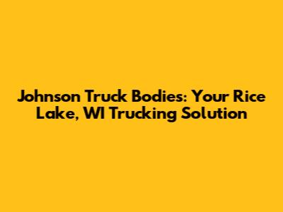 Johnson Truck Bodies: Your Rice Lake, WI Trucking Solution