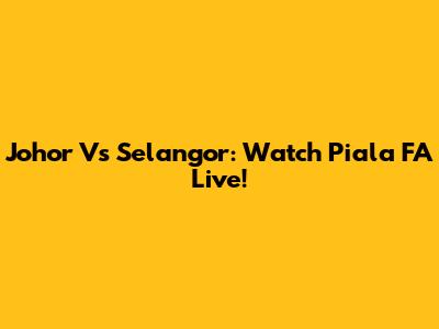 Johor Vs Selangor: Watch Piala FA Live!