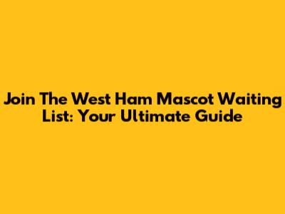 Join The West Ham Mascot Waiting List: Your Ultimate Guide