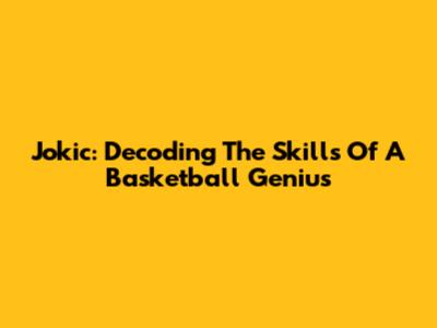 Jokic: Decoding The Skills Of A Basketball Genius