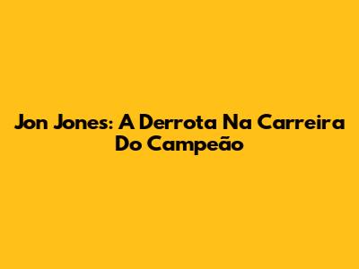 Jon Jones: A Derrota Na Carreira Do Campeão
