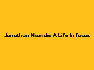 Jonathan Nsonde: A Life In Focus
