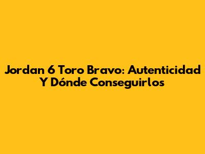 Jordan 6 Toro Bravo: Autenticidad Y Dónde Conseguirlos