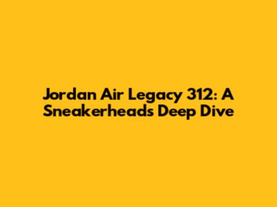 Jordan Air Legacy 312: A Sneakerhead's Deep Dive