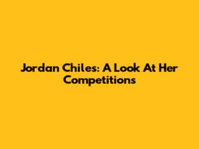 Jordan Chiles: A Look At Her Competitions