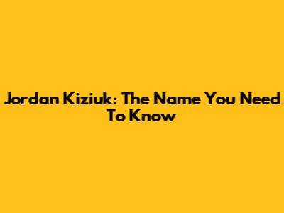 Jordan Kiziuk: The Name You Need To Know