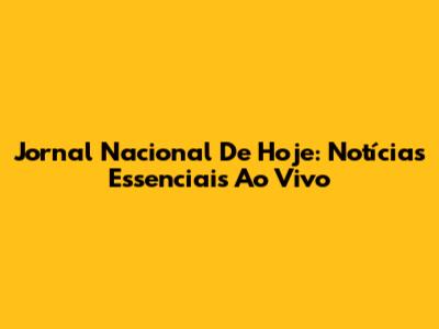 Jornal Nacional De Hoje: Notícias Essenciais Ao Vivo