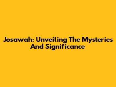 Josawah: Unveiling The Mysteries And Significance