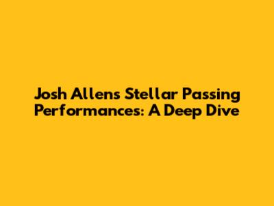 Josh Allen's Stellar Passing Performances: A Deep Dive