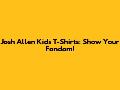 Josh Allen Kids T-Shirts: Show Your Fandom!