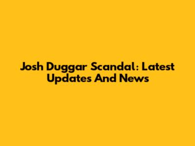 Josh Duggar Scandal: Latest Updates And News