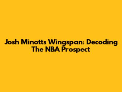 Josh Minott's Wingspan: Decoding The NBA Prospect