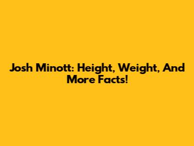 Josh Minott: Height, Weight, And More Facts!