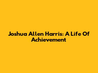 Joshua Allen Harris: A Life Of Achievement