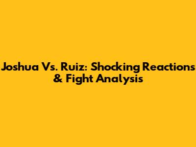 Joshua Vs. Ruiz: Shocking Reactions & Fight Analysis